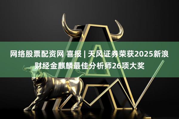网络股票配资网 喜报 | 天风证券荣获2025新浪财经金麒麟最佳分析师26项大奖