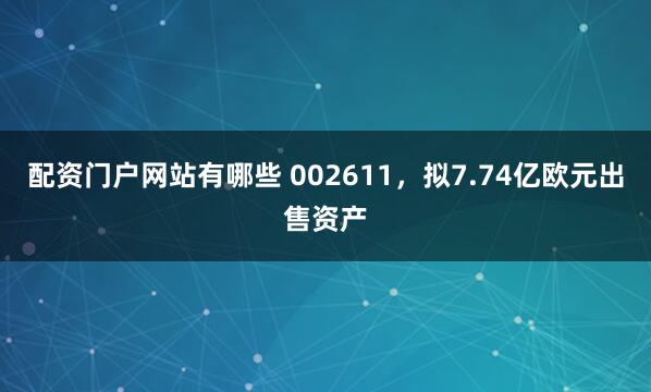 配资门户网站有哪些 002611,拟7.74亿欧元出售资产