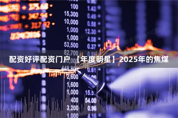 配资好评配资门户 【年度明星】2025年的焦煤