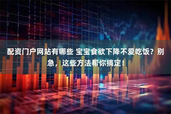 配资门户网站有哪些 宝宝食欲下降不爱吃饭?别急,这些方法帮你搞定!
