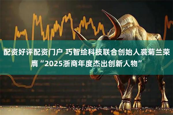 配资好评配资门户 巧智绘科技联合创始人裘菊兰荣膺“2025浙商年度杰出创新人物”