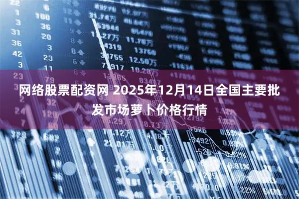 网络股票配资网 2025年12月14日全国主要批发市场萝卜价格行情