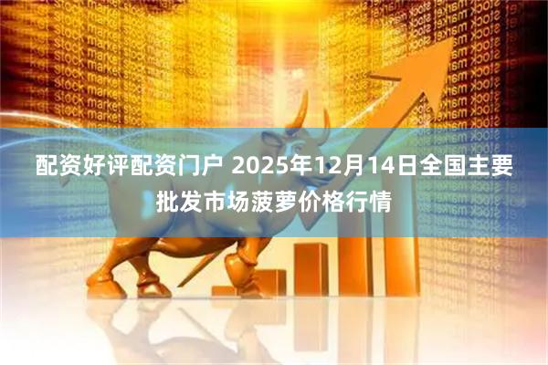 配资好评配资门户 2025年12月14日全国主要批发市场菠萝价格行情