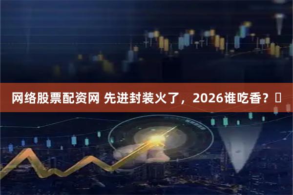 网络股票配资网 先进封装火了，2026谁吃香？​