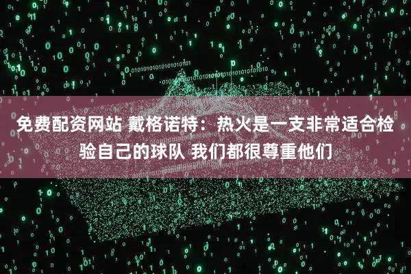 免费配资网站 戴格诺特：热火是一支非常适合检验自己的球队 我们都很尊重他们
