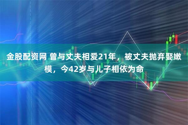 金股配资网 曾与丈夫相爱21年，被丈夫抛弃娶嫩模，今42岁与儿子相依为命