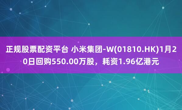 正规股票配资平台 小米集团-W(01810.HK)1月20日回购550.00万股，耗资1.96亿港元