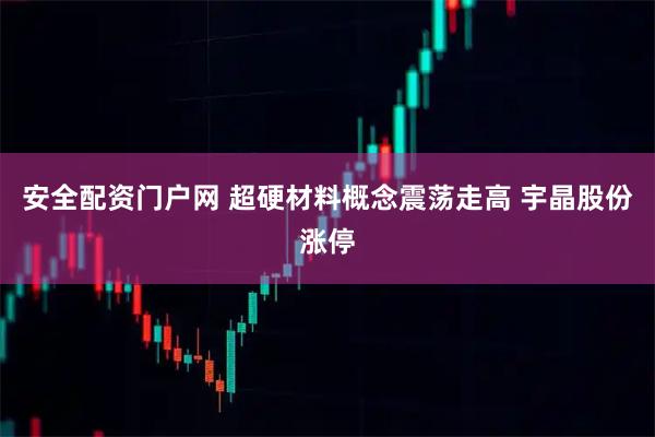 安全配资门户网 超硬材料概念震荡走高 宇晶股份涨停