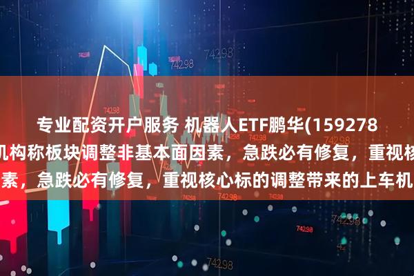 专业配资开户服务 机器人ETF鹏华(159278)盘中净申购5700万份，机构称板块调整非基本面因素，急跌必有修复，重视核心标的调整带来的上车机会