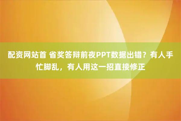 配资网站首 省奖答辩前夜PPT数据出错？有人手忙脚乱，有人用这一招直接修正