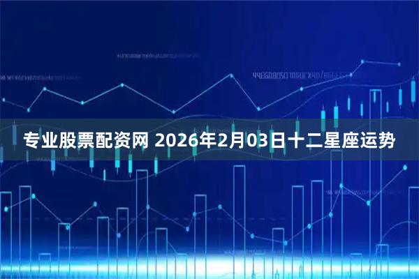 专业股票配资网 2026年2月03日十二星座运势