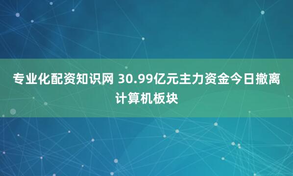 专业化配资知识网 30.99亿元主力资金今日撤离计算机板块