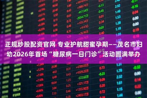 正规炒股配资官网 专业护航甜蜜孕期——茂名市妇幼2026年首场“糖尿病一日门诊”活动圆满举办