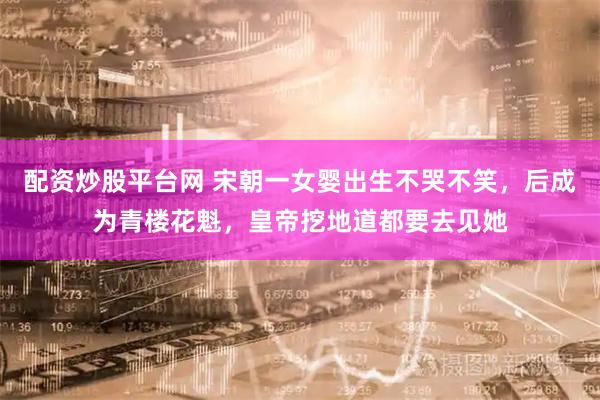 配资炒股平台网 宋朝一女婴出生不哭不笑，后成为青楼花魁，皇帝挖地道都要去见她