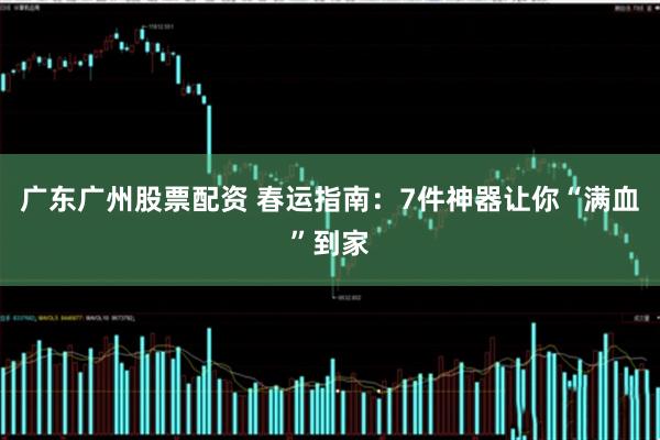 广东广州股票配资 春运指南：7件神器让你“满血”到家
