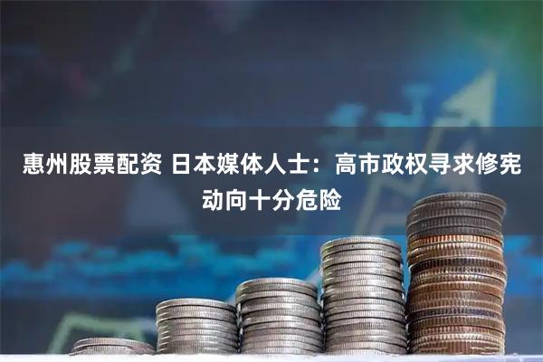 惠州股票配资 日本媒体人士：高市政权寻求修宪动向十分危险