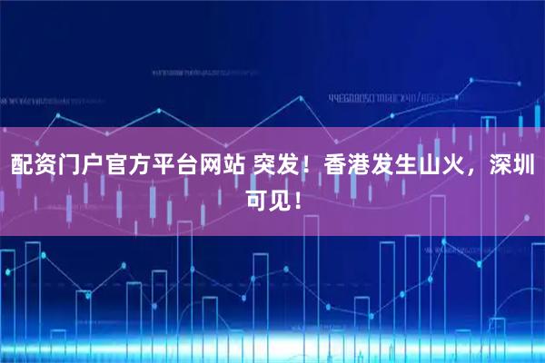 配资门户官方平台网站 突发！香港发生山火，深圳可见！