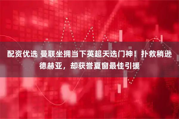 配资优选 曼联坐拥当下英超天选门神！扑救稍逊德赫亚，却获誉夏窗最佳引援