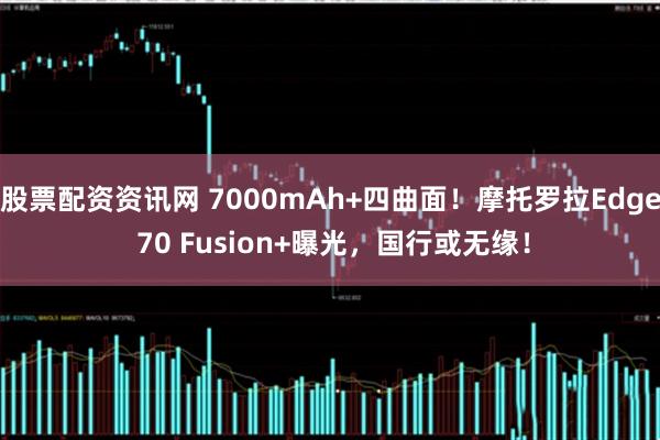 股票配资资讯网 7000mAh+四曲面！摩托罗拉Edge 70 Fusion+曝光，国行或无缘！
