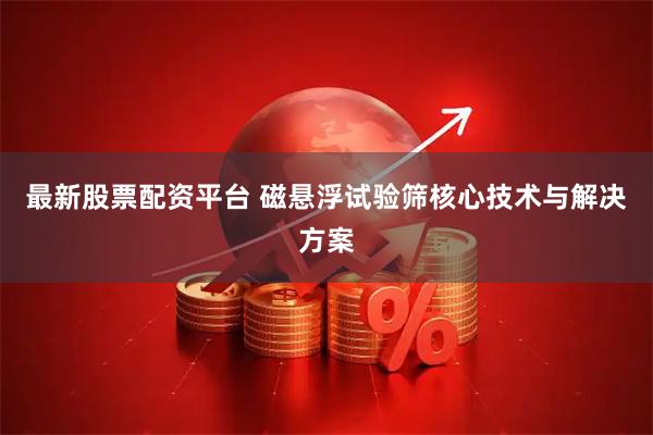 最新股票配资平台 磁悬浮试验筛核心技术与解决方案