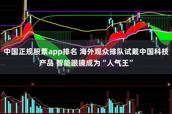 中国正规股票app排名 海外观众排队试戴中国科技产品 智能眼镜成为“人气王”