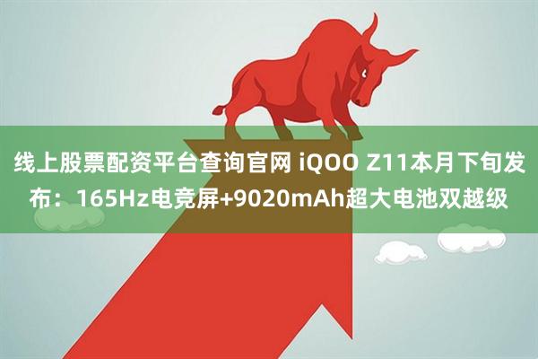 线上股票配资平台查询官网 iQOO Z11本月下旬发布：165Hz电竞屏+9020mAh超大电池双越级