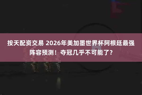 按天配资交易 2026年美加墨世界杯阿根廷最强阵容预测！夺冠几乎不可能了？