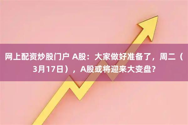 网上配资炒股门户 A股：大家做好准备了，周二（3月17日），A股或将迎来大变盘？