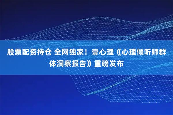 股票配资持仓 全网独家！壹心理《心理倾听师群体洞察报告》重磅发布
