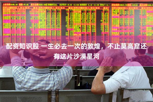 配资知识股 一生必去一次的敦煌,不止莫高窟还有这片沙漠星河