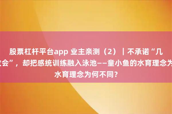 股票杠杆平台app 业主亲测（2）｜不承诺“几节课包教会”，却把感统训练融入泳池——童小鱼的水育理念为何不同？