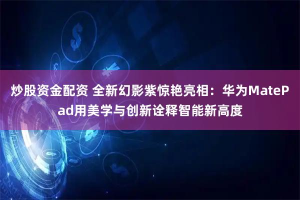 炒股资金配资 全新幻影紫惊艳亮相：华为MatePad用美学与创新诠释智能新高度