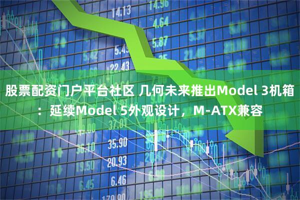 股票配资门户平台社区 几何未来推出Model 3机箱：延续Model 5外观设计，M-ATX兼容
