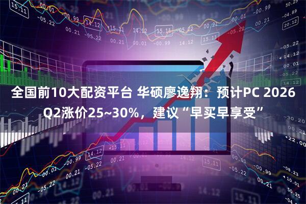 全国前10大配资平台 华硕廖逸翔：预计PC 2026Q2涨价25~30%，建议“早买早享受”