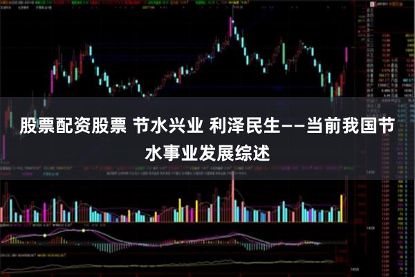 股票配资股票 节水兴业 利泽民生——当前我国节水事业发展综述