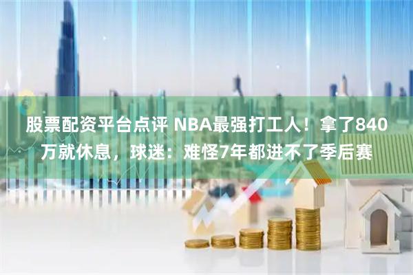 股票配资平台点评 NBA最强打工人！拿了840万就休息，球迷：难怪7年都进不了季后赛