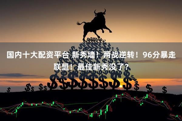 国内十大配资平台 新秀墙！两战逆转！96分暴走联盟！最佳新秀没了？