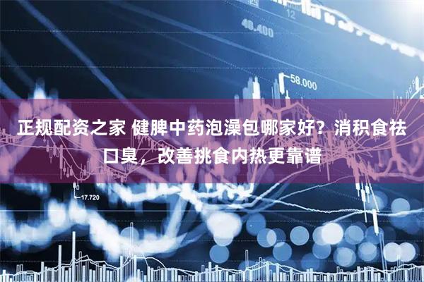 正规配资之家 健脾中药泡澡包哪家好？消积食祛口臭，改善挑食内热更靠谱