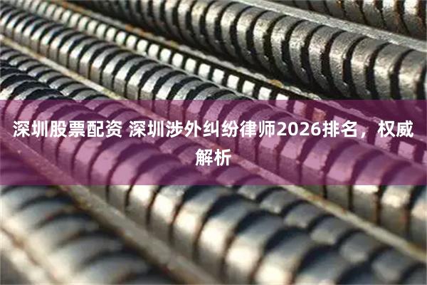 深圳股票配资 深圳涉外纠纷律师2026排名，权威解析