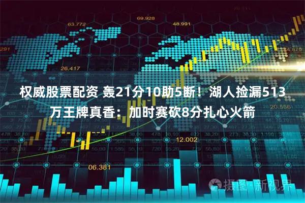 权威股票配资 轰21分10助5断！湖人捡漏513万王牌真香：加时赛砍8分扎心火箭