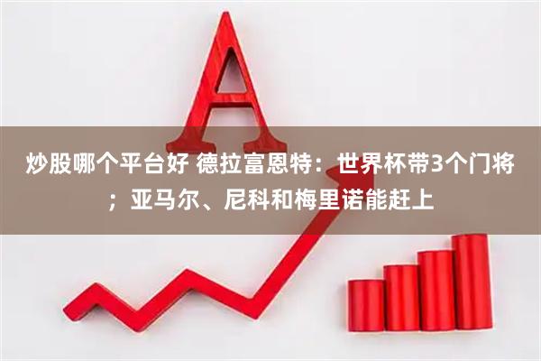 炒股哪个平台好 德拉富恩特：世界杯带3个门将；亚马尔、尼科和梅里诺能赶上