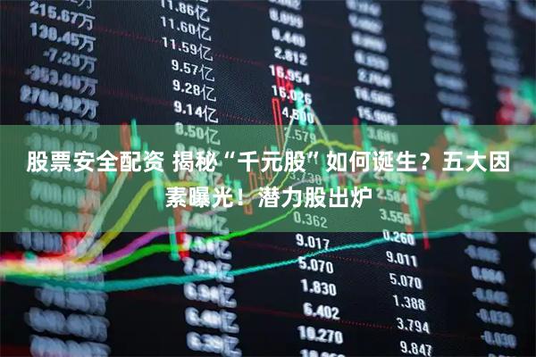 股票安全配资 揭秘“千元股”如何诞生？五大因素曝光！潜力股出炉