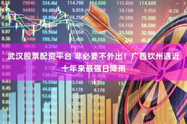 武汉股票配资平台 非必要不外出！广西钦州遇近十年来最强日降雨
