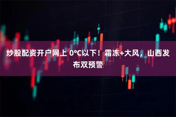 炒股配资开户网上 0℃以下！霜冻+大风，山西发布双预警