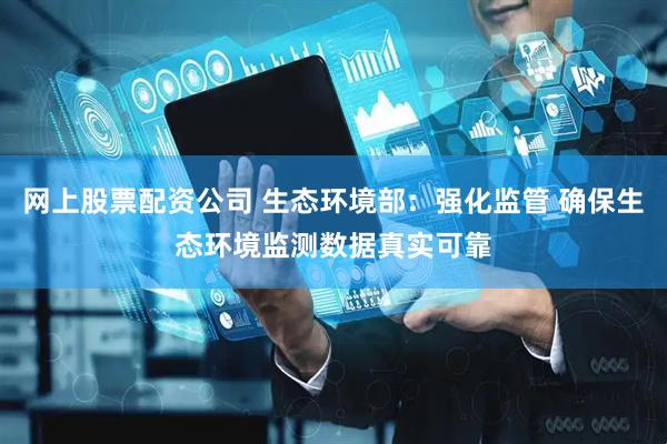 网上股票配资公司 生态环境部:强化监管 确保生态环境监测数据真实可靠