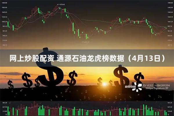 网上炒股配资 通源石油龙虎榜数据（4月13日）
