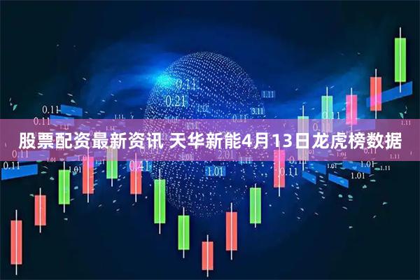 股票配资最新资讯 天华新能4月13日龙虎榜数据
